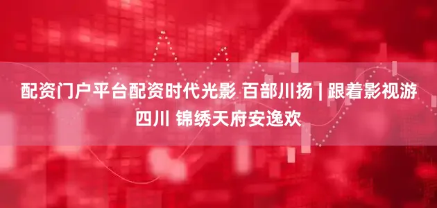 配资门户平台配资时代光影 百部川扬 | 跟着影视游四川 锦绣天府安逸欢