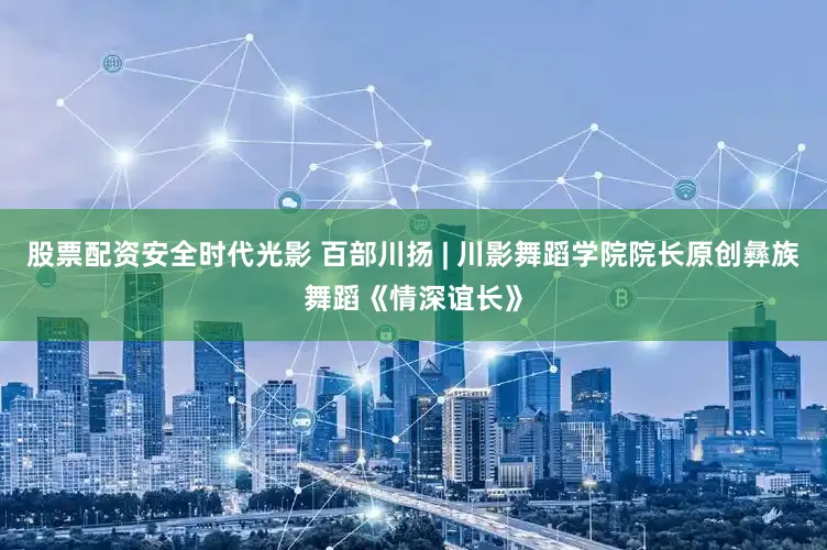 股票配资安全时代光影 百部川扬 | 川影舞蹈学院院长原创彝族舞蹈《情深谊长》