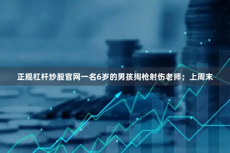 正规杠杆炒股官网一名6岁的男孩掏枪射伤老师；上周末