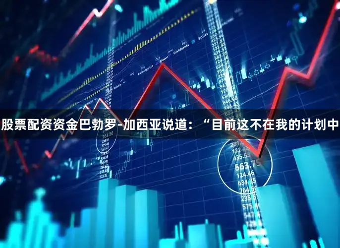 股票配资资金巴勃罗-加西亚说道：“目前这不在我的计划中