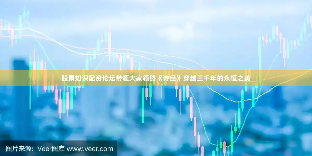 股票知识配资论坛带领大家领略《诗经》穿越三千年的永恒之美