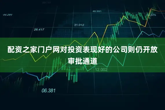 配资之家门户网对投资表现好的公司则仍开放审批通道