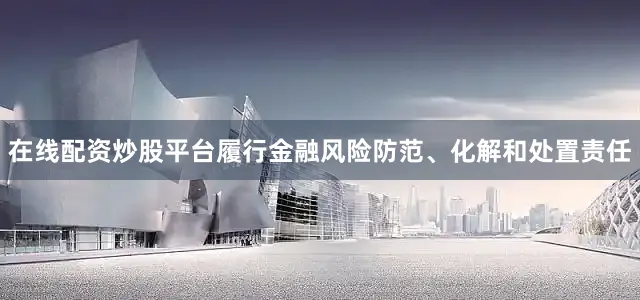 在线配资炒股平台履行金融风险防范、化解和处置责任