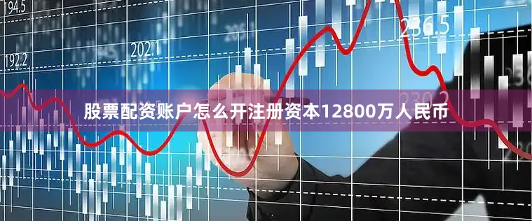 股票配资账户怎么开注册资本12800万人民币