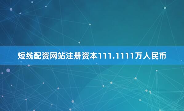 短线配资网站注册资本111.1111万人民币