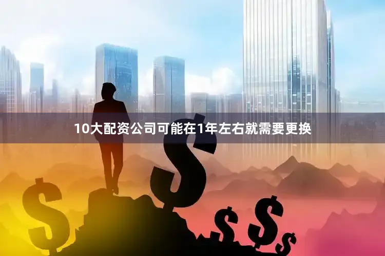 10大配资公司可能在1年左右就需要更换