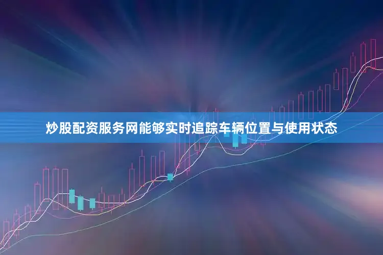 炒股配资服务网能够实时追踪车辆位置与使用状态