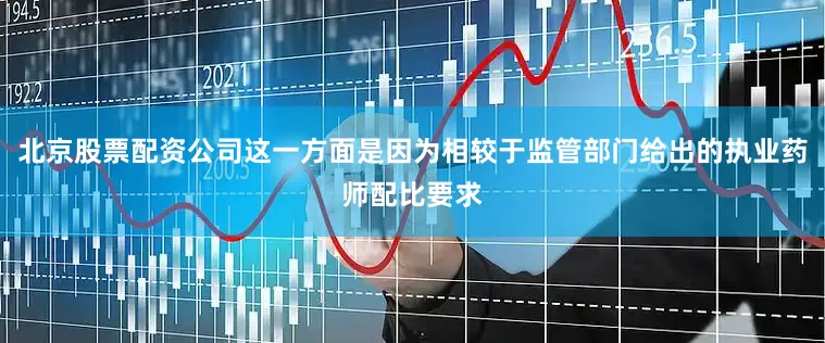 北京股票配资公司这一方面是因为相较于监管部门给出的执业药师配比要求