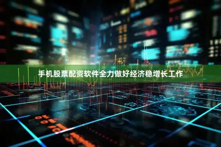 手机股票配资软件全力做好经济稳增长工作