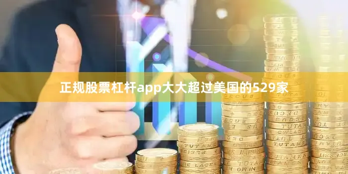 正规股票杠杆app大大超过美国的529家