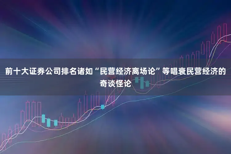 前十大证券公司排名诸如“民营经济离场论”等唱衰民营经济的奇谈怪论