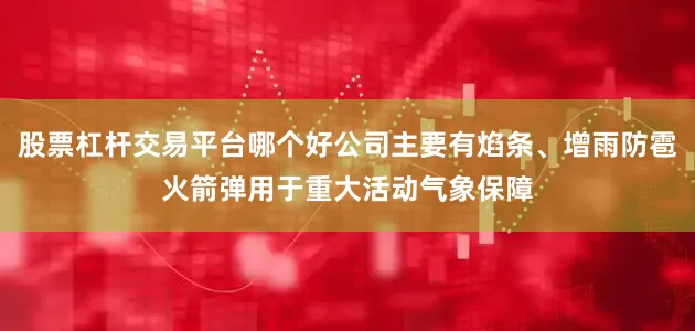 股票杠杆交易平台哪个好公司主要有焰条、增雨防雹火箭弹用于重大活动气象保障