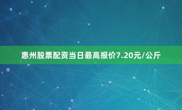 惠州股票配资当日最高报价7.20元/公斤