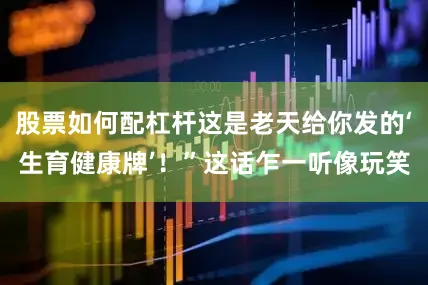 股票如何配杠杆这是老天给你发的‘生育健康牌’！”这话乍一听像玩笑