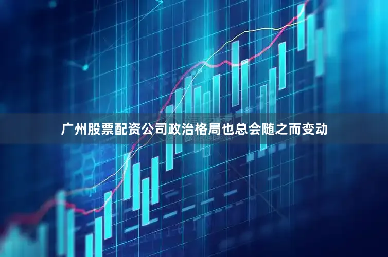 广州股票配资公司政治格局也总会随之而变动