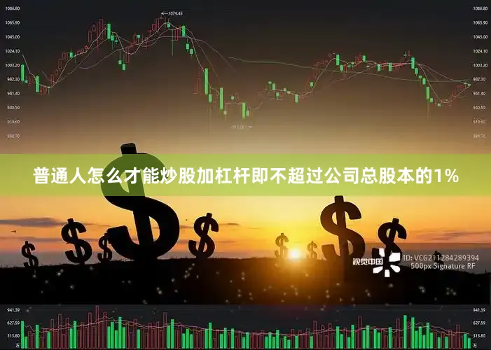 普通人怎么才能炒股加杠杆即不超过公司总股本的1%