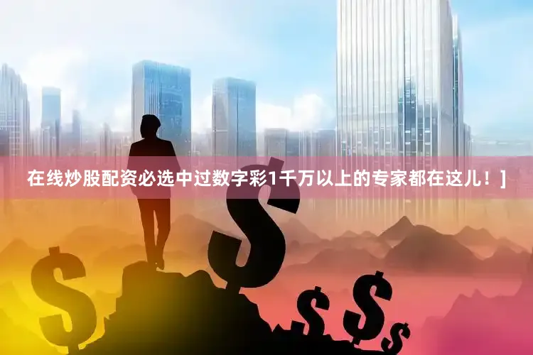 在线炒股配资必选中过数字彩1千万以上的专家都在这儿！]