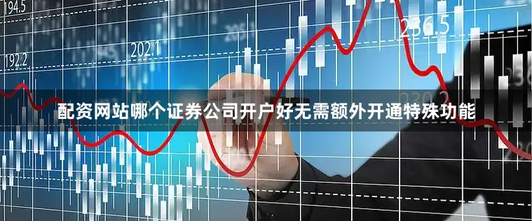 配资网站哪个证券公司开户好无需额外开通特殊功能