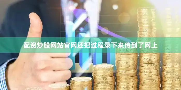 配资炒股网站官网还把过程录下来传到了网上