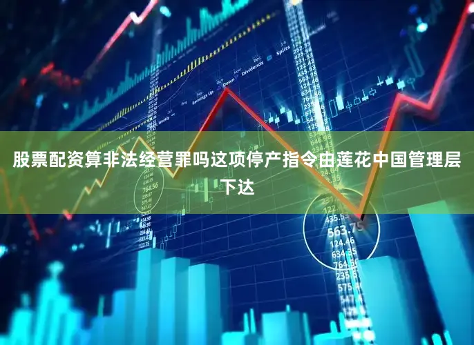 股票配资算非法经营罪吗这项停产指令由莲花中国管理层下达