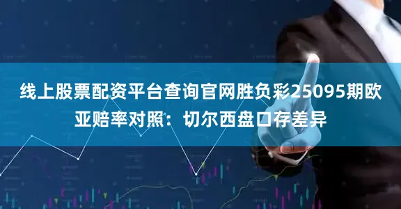线上股票配资平台查询官网胜负彩25095期欧亚赔率对照：切尔西盘口存差异
