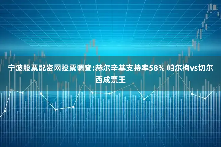 宁波股票配资网投票调查:赫尔辛基支持率58% 帕尔梅vs切尔西成票王