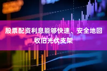 股票配资利息能够快速、安全地回收旧光伏支架