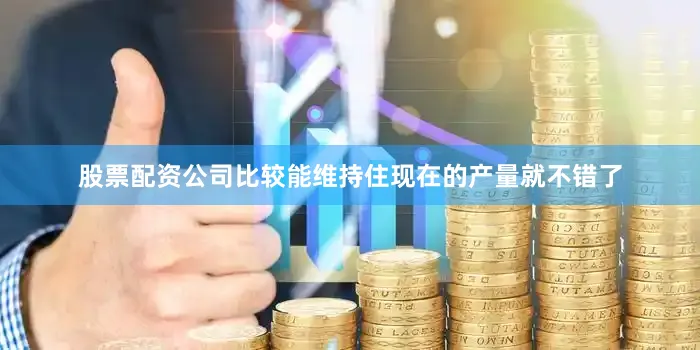 股票配资公司比较能维持住现在的产量就不错了