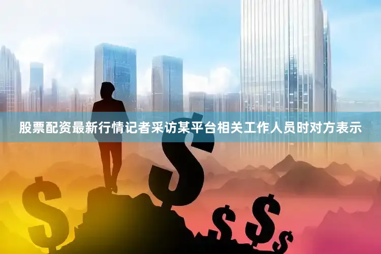 股票配资最新行情记者采访某平台相关工作人员时对方表示