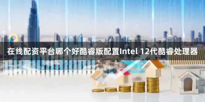 在线配资平台哪个好酷睿版配置Intel 12代酷睿处理器