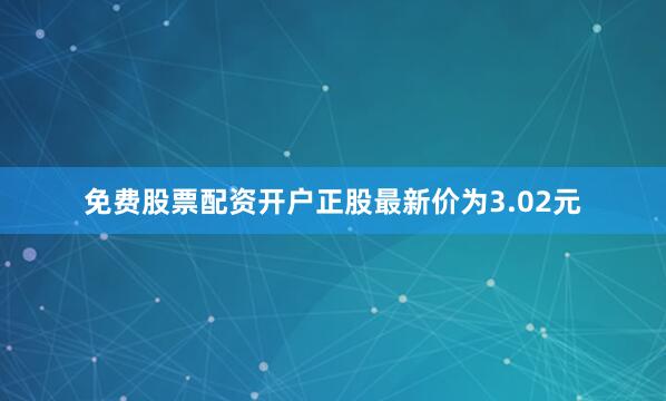 免费股票配资开户正股最新价为3.02元