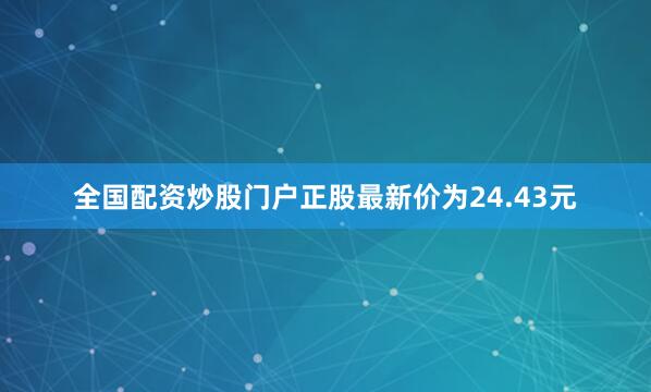 全国配资炒股门户正股最新价为24.43元