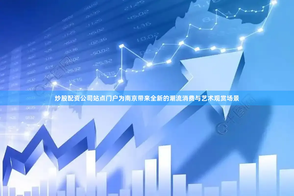 炒股配资公司站点门户为南京带来全新的潮流消费与艺术观赏场景
