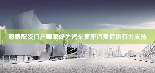 股票配资门户哪家好为汽车更新消费提供有力支持