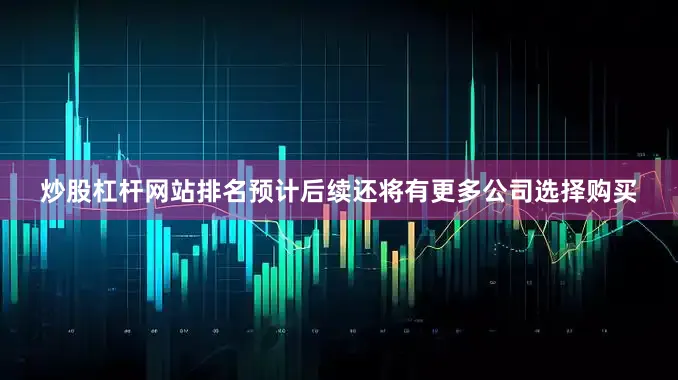炒股杠杆网站排名预计后续还将有更多公司选择购买