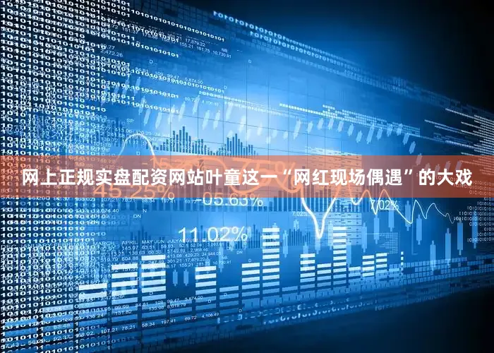 网上正规实盘配资网站叶童这一“网红现场偶遇”的大戏