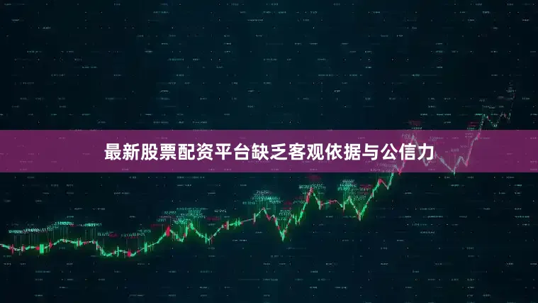 最新股票配资平台缺乏客观依据与公信力