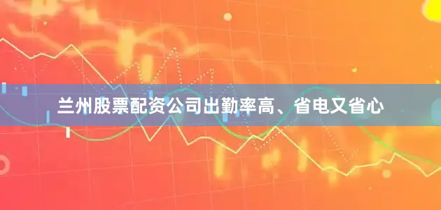 兰州股票配资公司出勤率高、省电又省心