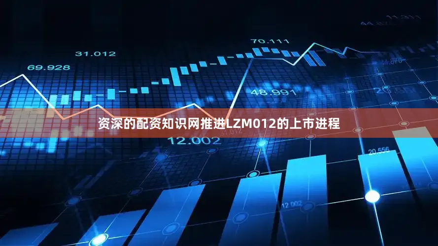 资深的配资知识网推进LZM012的上市进程