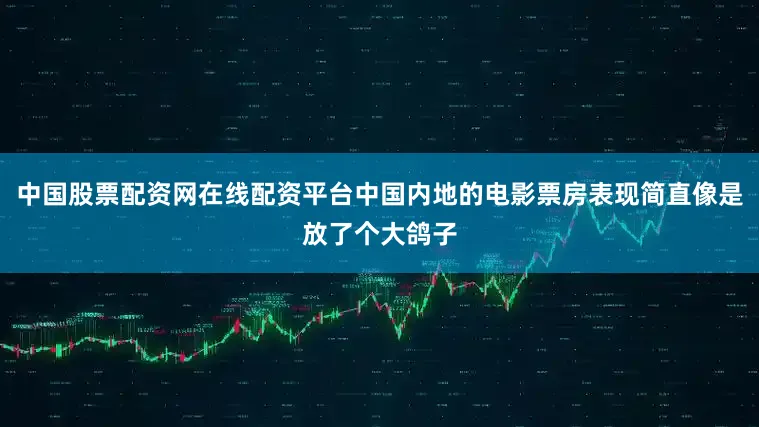 中国股票配资网在线配资平台中国内地的电影票房表现简直像是放了个大鸽子