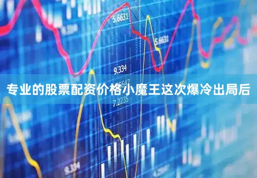 专业的股票配资价格小魔王这次爆冷出局后