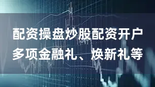 配资操盘炒股配资开户多项金融礼、焕新礼等