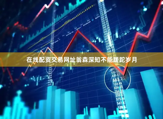 在线配资交易网址翁森深知不能蹉跎岁月