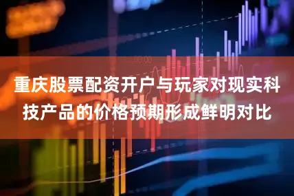重庆股票配资开户与玩家对现实科技产品的价格预期形成鲜明对比