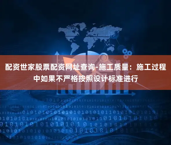 配资世家股票配资网址查询-施工质量：施工过程中如果不严格按照设计标准进行