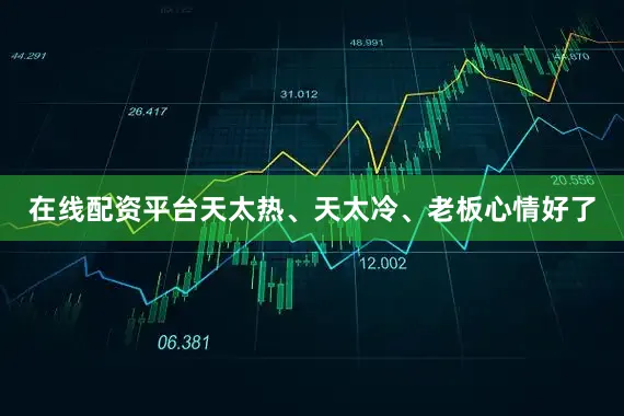 在线配资平台天太热、天太冷、老板心情好了