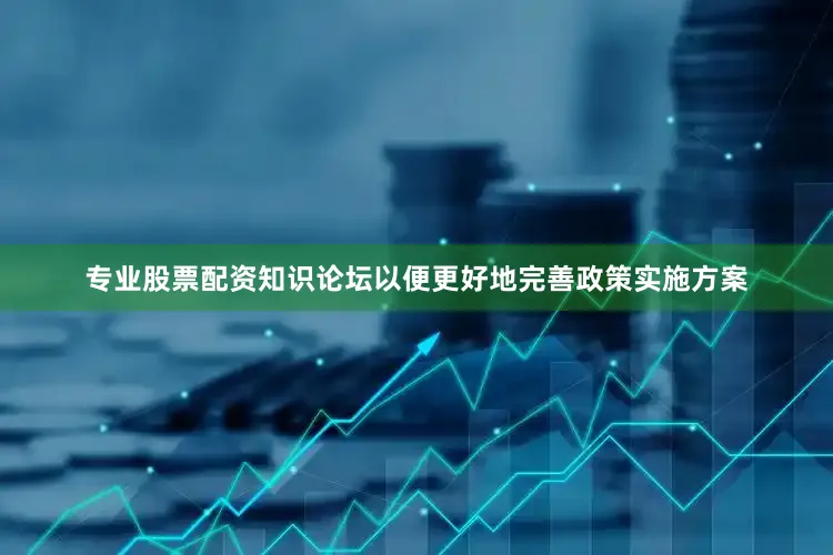 专业股票配资知识论坛以便更好地完善政策实施方案