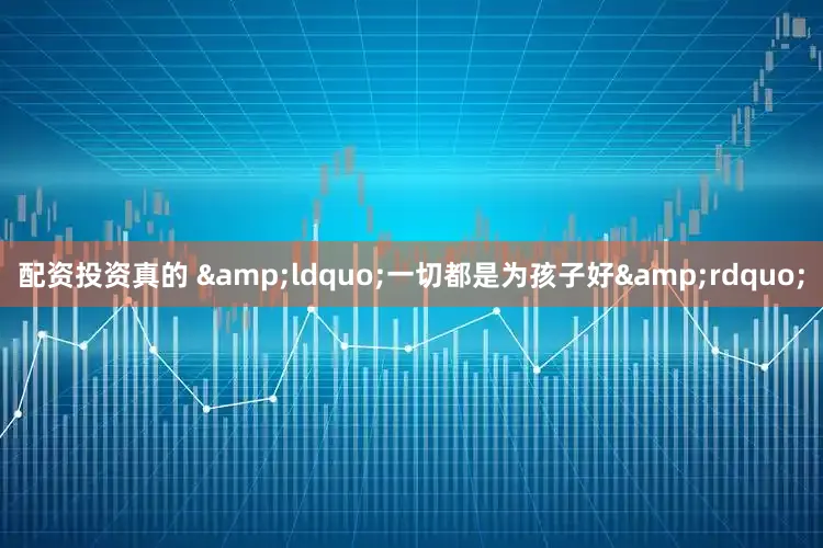 配资投资真的 &ldquo;一切都是为孩子好&rdquo;