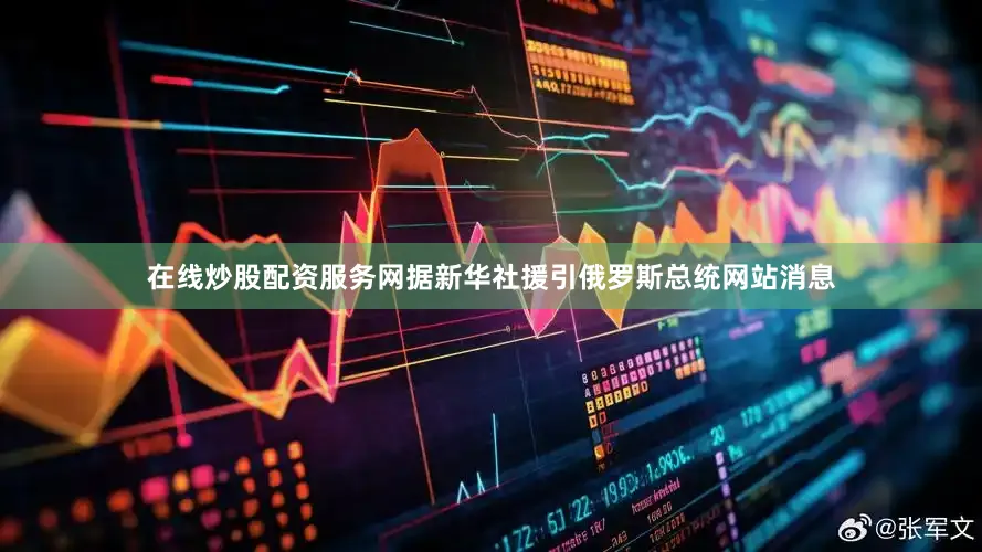 在线炒股配资服务网据新华社援引俄罗斯总统网站消息