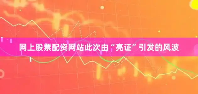网上股票配资网站此次由“亮证”引发的风波